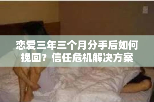 恋爱三年三个月分手后如何挽回？信任危机解决方案