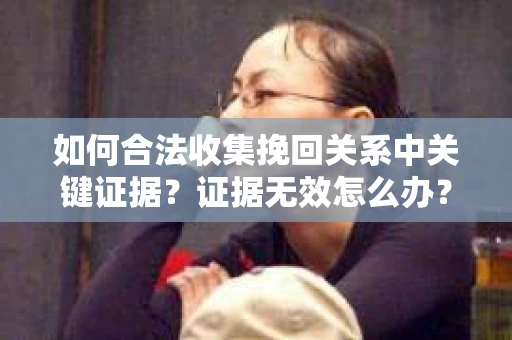 如何合法收集挽回关系中关键证据？证据无效怎么办？