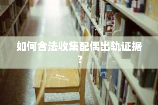 如何合法收集配偶出轨证据？