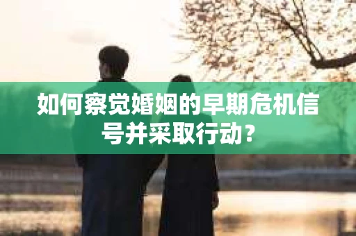 如何察觉婚姻的早期危机信号并采取行动？