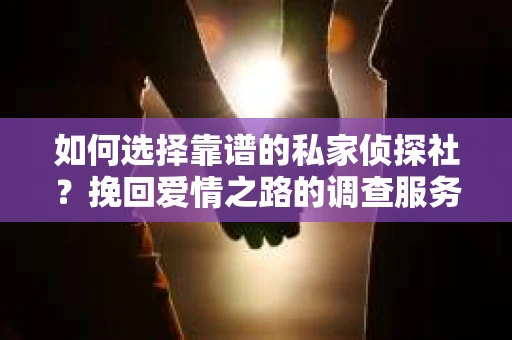 如何选择靠谱的私家侦探社？挽回爱情之路的调查服务指南