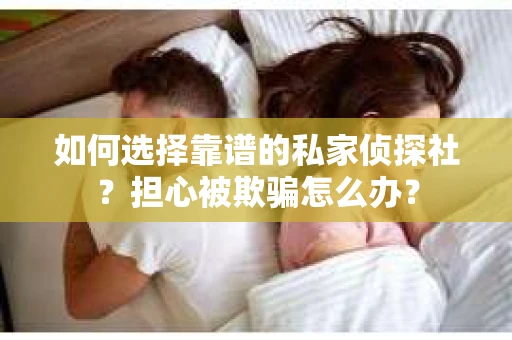 如何选择靠谱的私家侦探社？担心被欺骗怎么办？