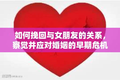 如何挽回与女朋友的关系，察觉并应对婚姻的早期危机信号