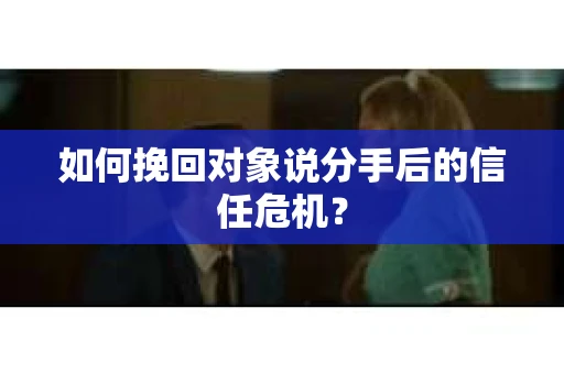 如何挽回对象说分手后的信任危机? 如何挽回对象说分手后的信任危机?