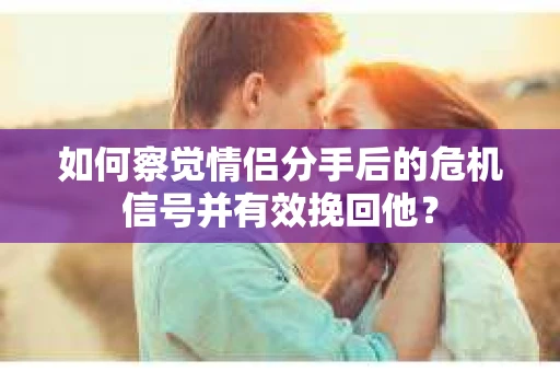 如何察觉情侣分手后的危机信号并有效挽回他？