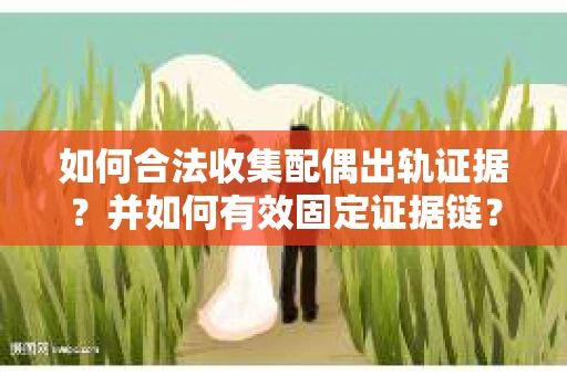 如何合法收集配偶出轨证据?并如何有效固定证据链? 如何合法收集配偶出轨证据?并如何有效固定证据链?