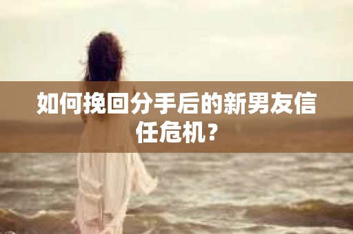如何挽回分手后的新男友信任危机？