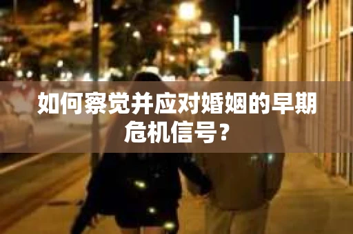 如何察觉并应对婚姻的早期危机信号？