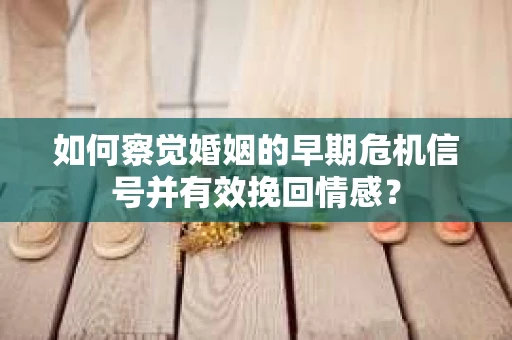 如何察觉婚姻的早期危机信号并有效挽回情感? 如何察觉婚姻的早期危机信号并有效挽回情感?