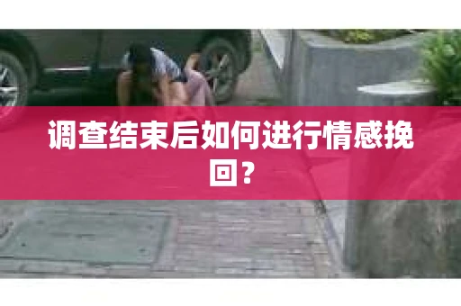 调查结束后如何进行情感挽回？