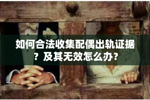 如何合法收集配偶出轨证据？及其无效怎么办？