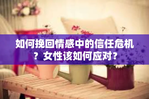 如何挽回情感中的信任危机？女性该如何应对？