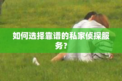 如何选择靠谱的私家侦探服务? 如何选择靠谱的私家侦探服务?