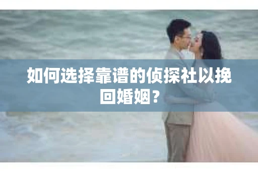 如何选择靠谱的侦探社以挽回婚姻? 如何选择靠谱的侦探社以挽回婚姻?