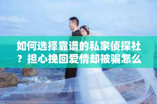 如何选择靠谱的私家侦探社？担心挽回爱情却被骗怎么办？