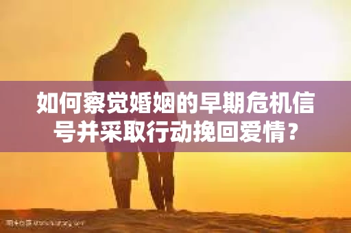 如何察觉婚姻的早期危机信号并采取行动挽回爱情？
