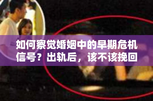 如何察觉婚姻中的早期危机信号？出轨后，该不该挽回怎么办？