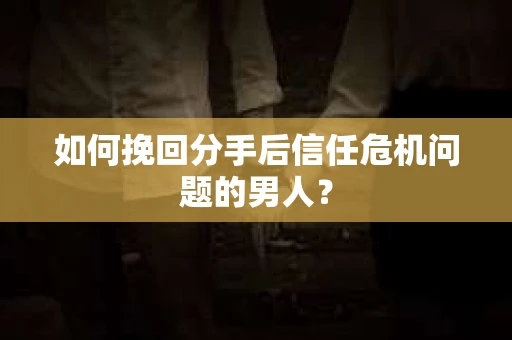 如何挽回分手后信任危机问题的男人？
