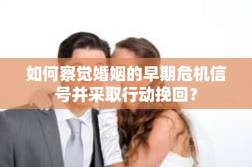 如何察觉婚姻的早期危机信号并采取行动挽回？
