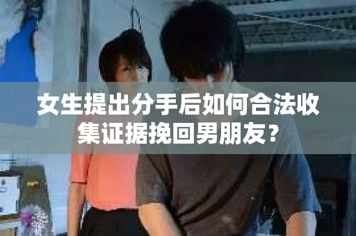 女生提出分手后如何合法收集证据挽回男朋友？