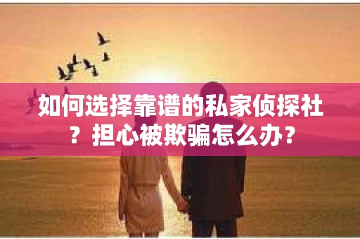 如何选择靠谱的私家侦探社？担心被欺骗怎么办？