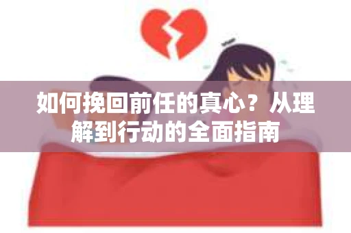 如何挽回前任的真心？从理解到行动的全面指南