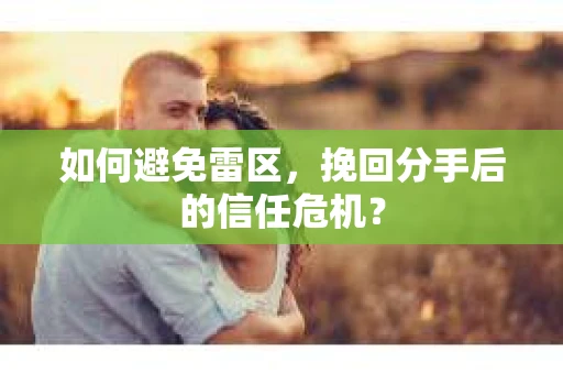 如何避免雷区，挽回分手后的信任危机？