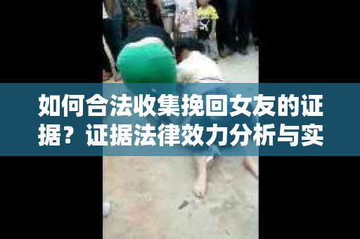 如何合法收集挽回女友的证据？证据法律效力分析与实践指南