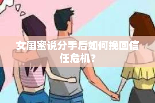 女闺蜜说分手后如何挽回信任危机？