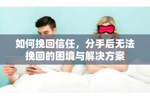 如何挽回信任，分手后无法挽回的困境与解决方案