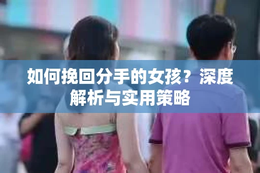 如何挽回分手的女孩？深度解析与实用策略