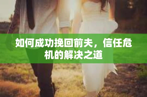 如何成功挽回前夫，信任危机的解决之道