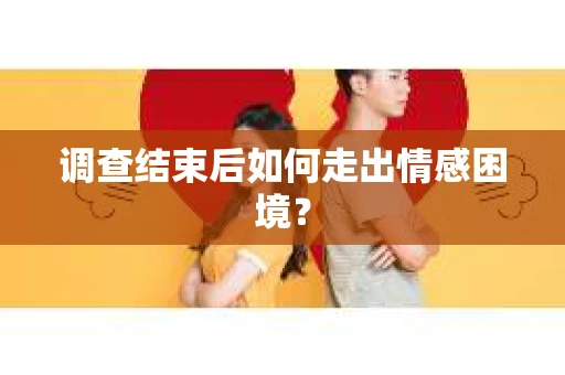 调查结束后如何走出情感困境？