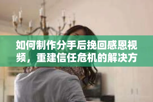 如何制作分手后挽回感恩视频，重建信任危机的解决方案