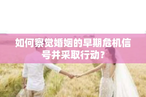 如何察觉婚姻的早期危机信号并采取行动？