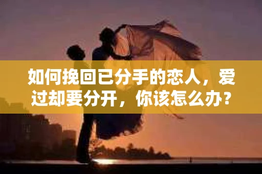 如何挽回已分手的恋人，爱过却要分开，你该怎么办？