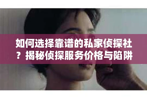 如何选择靠谱的私家侦探社？揭秘侦探服务价格与陷阱