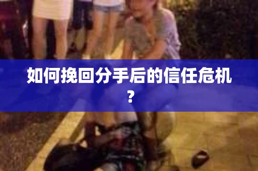 如何挽回分手后的信任危机？