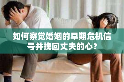 如何察觉婚姻的早期危机信号并挽回丈夫的心？