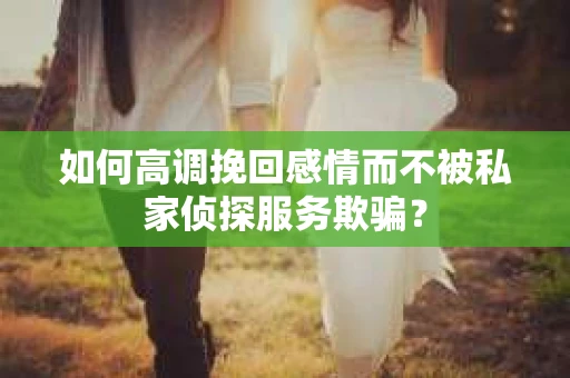 如何高调挽回感情而不被私家侦探服务欺骗？