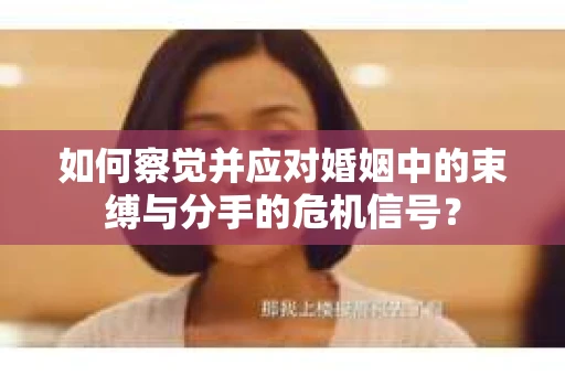 如何察觉并应对婚姻中的束缚与分手的危机信号？