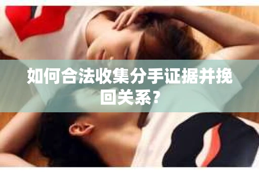 如何合法收集分手证据并挽回关系？
