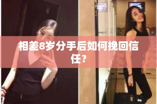 相差8岁分手后如何挽回信任? 相差8岁分手后如何挽回信任?