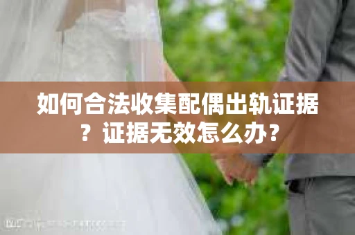 如何合法收集配偶出轨证据？证据无效怎么办？
