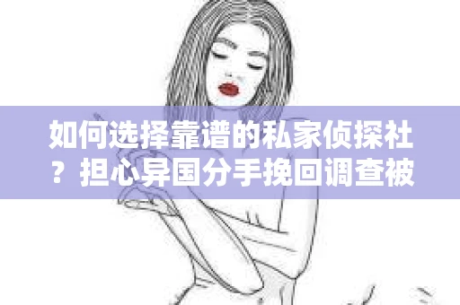 如何选择靠谱的私家侦探社？担心异国分手挽回调查被欺骗怎么办？