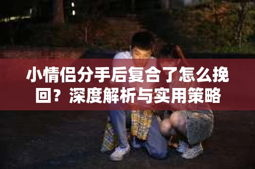 小情侣分手后复合了怎么挽回？深度解析与实用策略