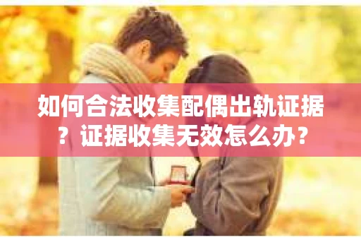 如何合法收集配偶出轨证据？证据收集无效怎么办？