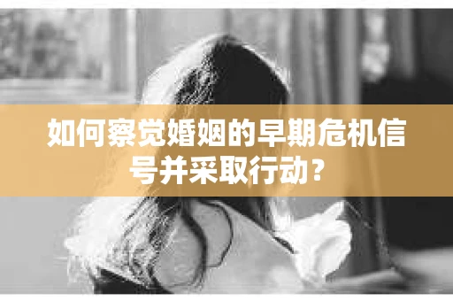 如何察觉婚姻的早期危机信号并采取行动？