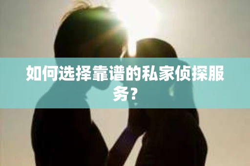 如何选择靠谱的私家侦探服务？
