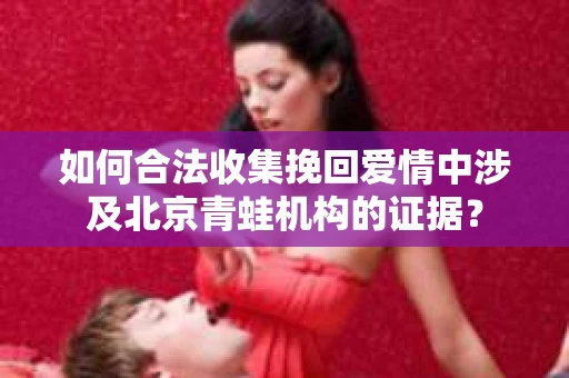 如何合法收集挽回爱情中涉及北京青蛙机构的证据？
